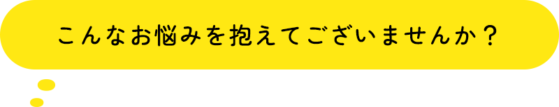 こんなお悩みを抱えてございませんか？